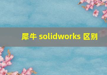 犀牛 solidworks 区别